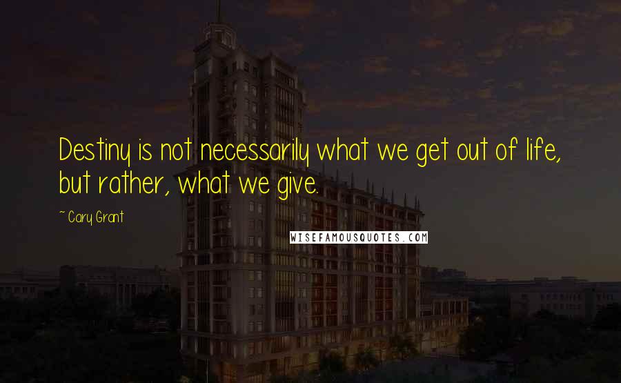 Cary Grant quotes: Destiny is not necessarily what we get out of life, but rather, what we give.