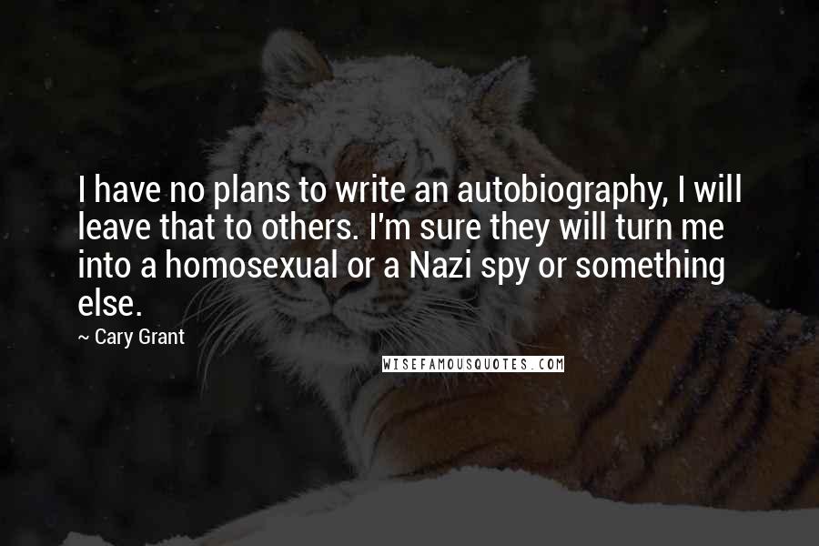 Cary Grant quotes: I have no plans to write an autobiography, I will leave that to others. I'm sure they will turn me into a homosexual or a Nazi spy or something else.