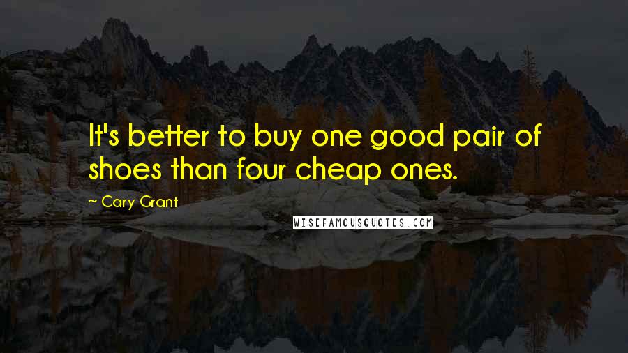 Cary Grant quotes: It's better to buy one good pair of shoes than four cheap ones.