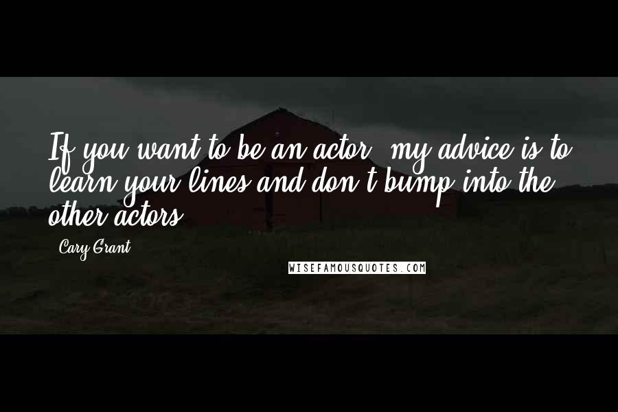 Cary Grant quotes: If you want to be an actor, my advice is to learn your lines and don't bump into the other actors.