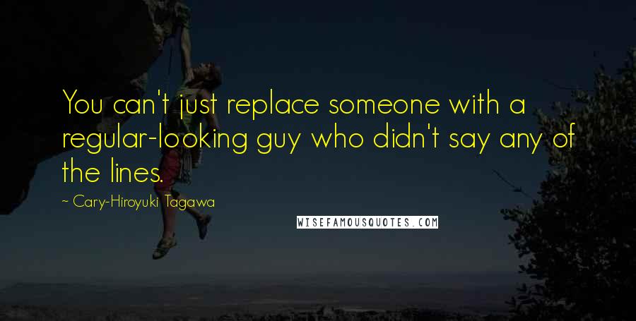 Cary-Hiroyuki Tagawa quotes: You can't just replace someone with a regular-looking guy who didn't say any of the lines.