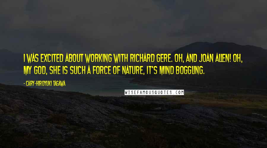 Cary-Hiroyuki Tagawa quotes: I was excited about working with Richard Gere. Oh, and Joan Allen! Oh, my God, she is such a force of nature, it's mind boggling.