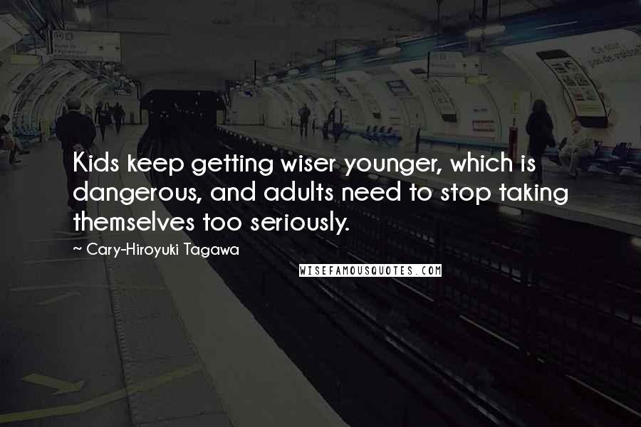 Cary-Hiroyuki Tagawa quotes: Kids keep getting wiser younger, which is dangerous, and adults need to stop taking themselves too seriously.