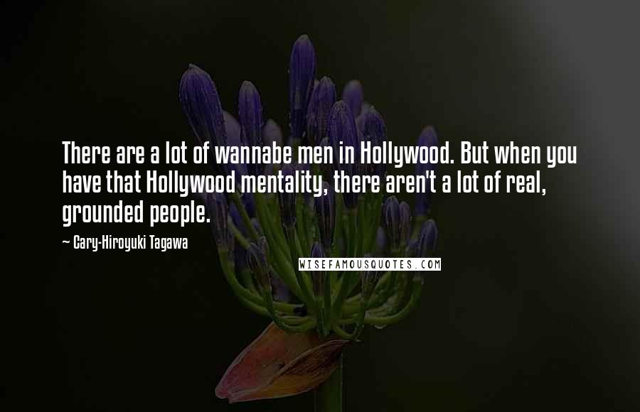 Cary-Hiroyuki Tagawa quotes: There are a lot of wannabe men in Hollywood. But when you have that Hollywood mentality, there aren't a lot of real, grounded people.