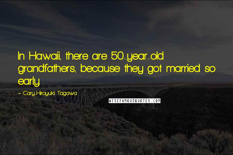 Cary-Hiroyuki Tagawa quotes: In Hawaii, there are 50-year-old grandfathers, because they got married so early.