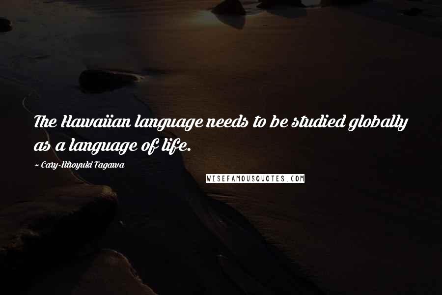 Cary-Hiroyuki Tagawa quotes: The Hawaiian language needs to be studied globally as a language of life.