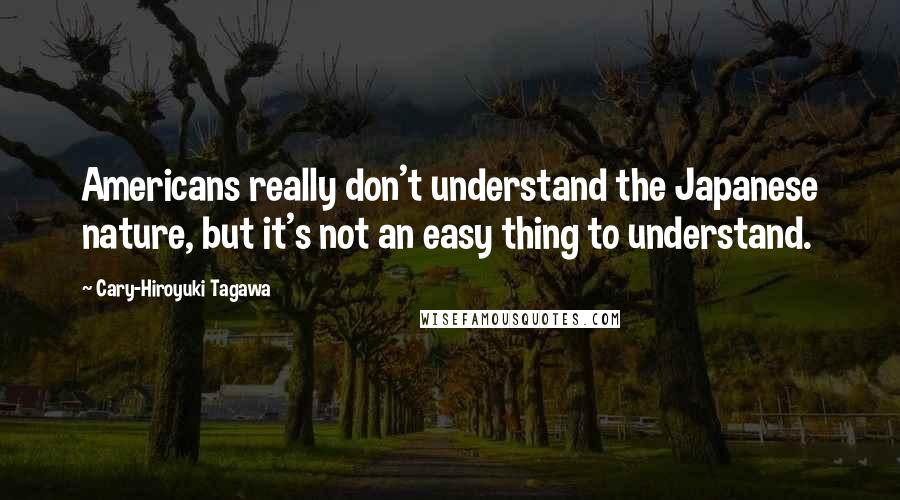 Cary-Hiroyuki Tagawa quotes: Americans really don't understand the Japanese nature, but it's not an easy thing to understand.