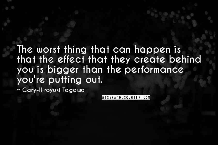 Cary-Hiroyuki Tagawa quotes: The worst thing that can happen is that the effect that they create behind you is bigger than the performance you're putting out. Cary-Hiroyuki Tagawa quotes: The worst thing that can happen is that the effect that they create behind you is bigger than the performance you're putting out.