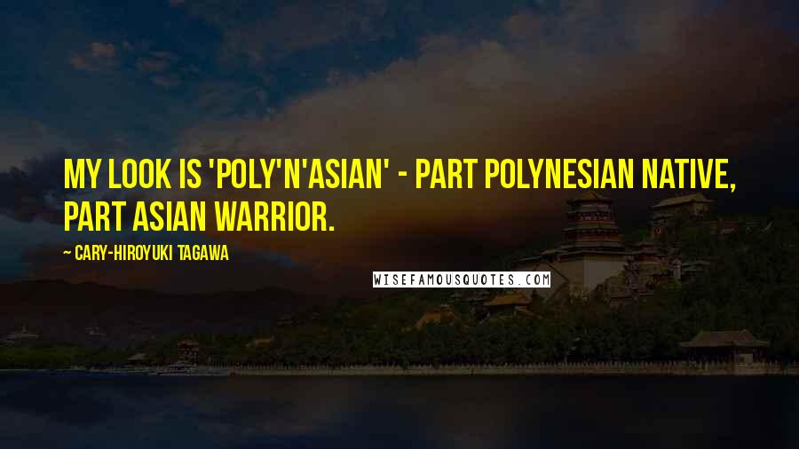 Cary-Hiroyuki Tagawa quotes: My look is 'Poly'n'Asian' - part Polynesian native, part Asian warrior.