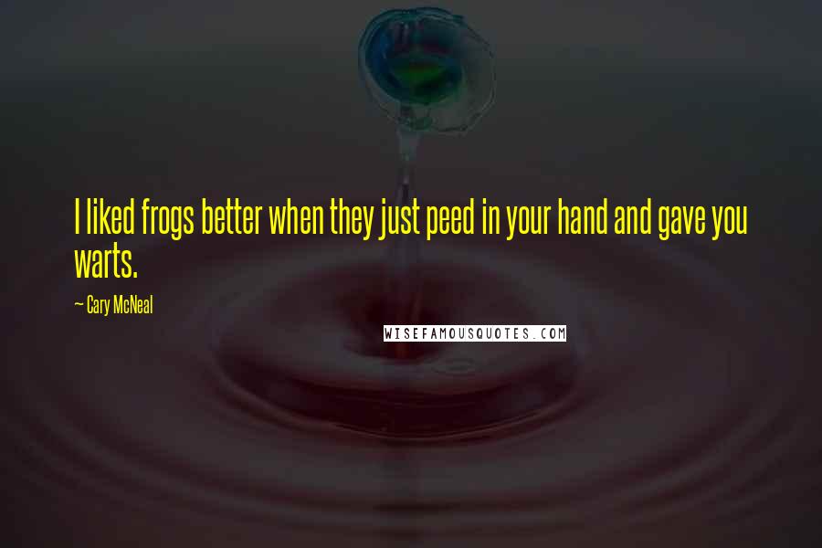 Cary McNeal quotes: I liked frogs better when they just peed in your hand and gave you warts.