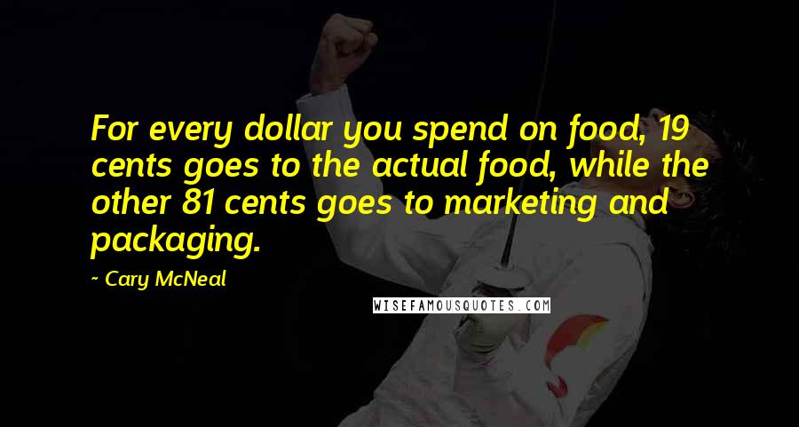 Cary McNeal quotes: For every dollar you spend on food, 19 cents goes to the actual food, while the other 81 cents goes to marketing and packaging. Cary McNeal quotes: For every dollar you spend on food, 19 cents goes to the actual food, while the other 81 cents goes to marketing and packaging.