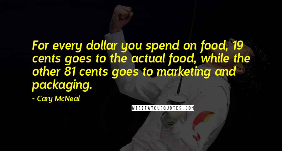 Cary McNeal quotes: For every dollar you spend on food, 19 cents goes to the actual food, while the other 81 cents goes to marketing and packaging.