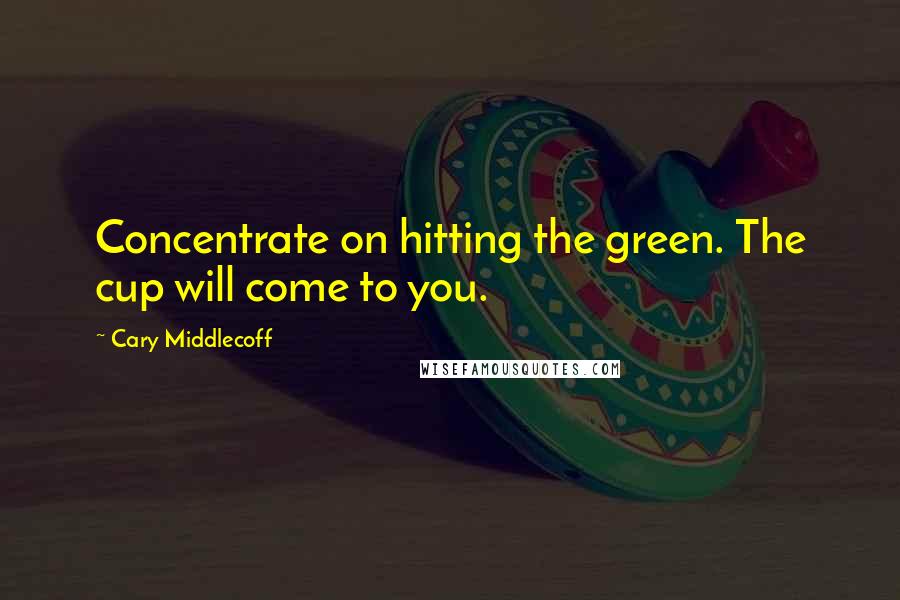 Cary Middlecoff quotes: Concentrate on hitting the green. The cup will come to you.