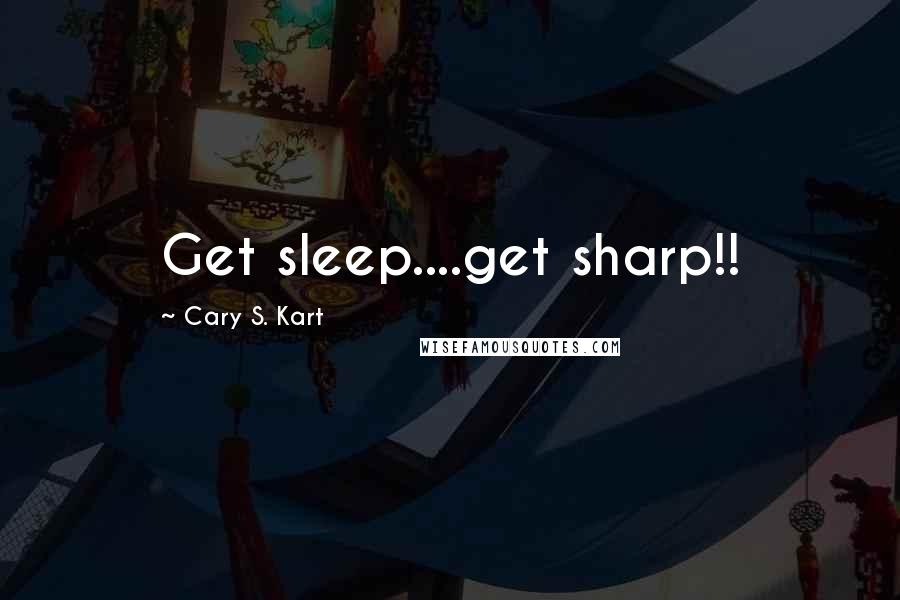 Cary S. Kart quotes: Get sleep....get sharp!!