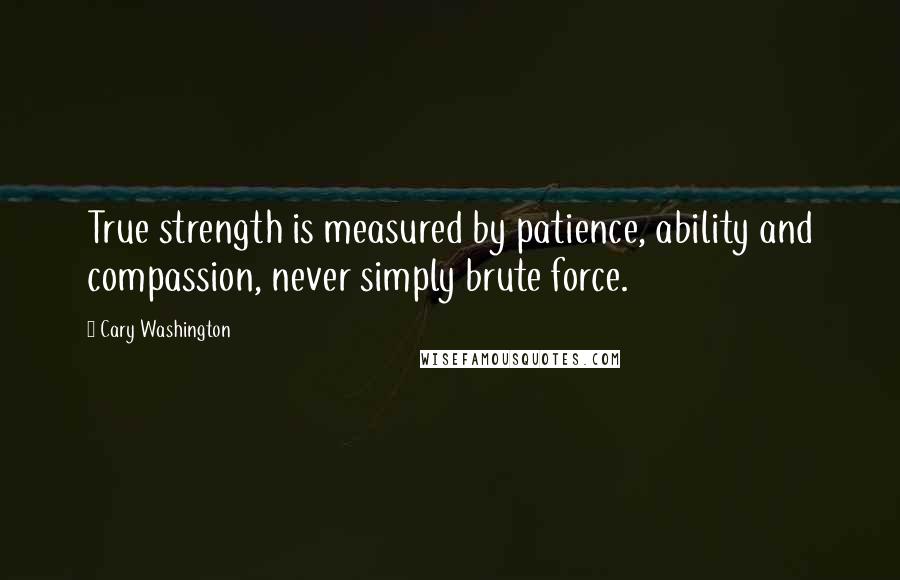 Cary Washington quotes: True strength is measured by patience, ability and compassion, never simply brute force.