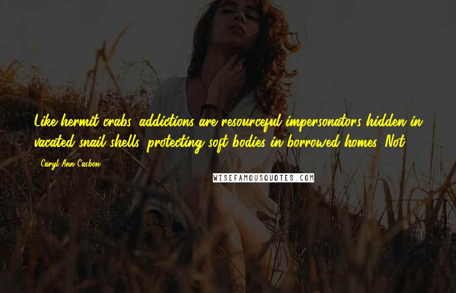 Caryl Ann Casbon quotes: Like hermit crabs, addictions are resourceful impersonators hidden in vacated snail shells, protecting soft bodies in borrowed homes. Not