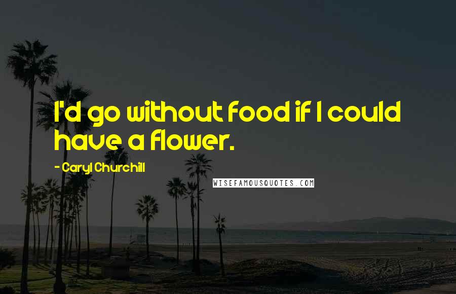 Caryl Churchill quotes: I'd go without food if I could have a flower.