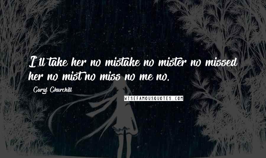 Caryl Churchill quotes: I'll take her no mistake no mister no missed her no mist no miss no me no.