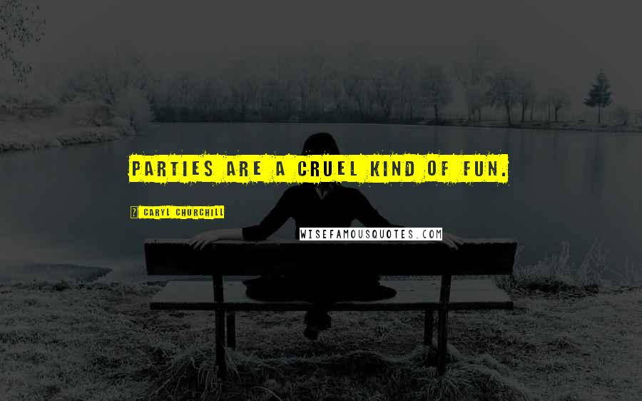 Caryl Churchill quotes: Parties are a cruel kind of fun.