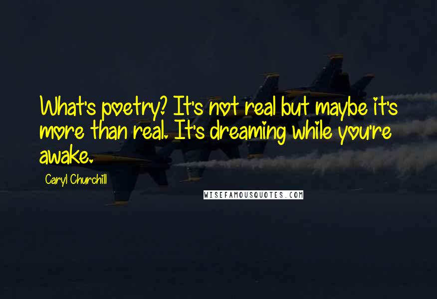 Caryl Churchill quotes: What's poetry? It's not real but maybe it's more than real. It's dreaming while you're awake.