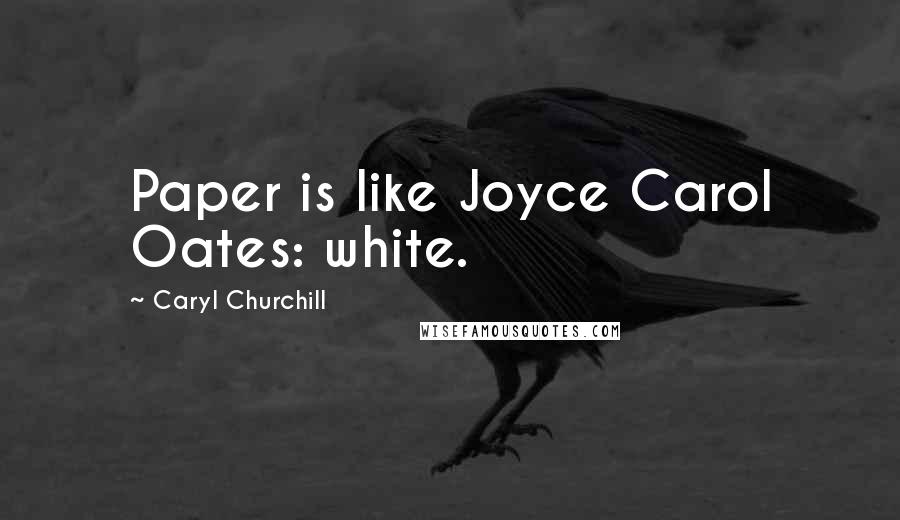 Caryl Churchill quotes: Paper is like Joyce Carol Oates: white.