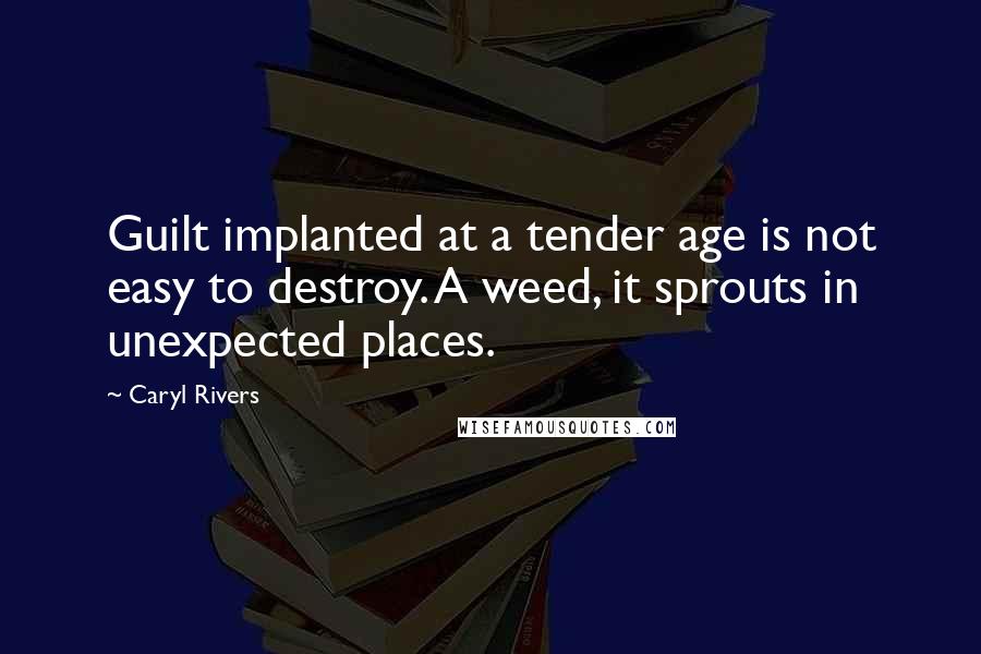 Caryl Rivers quotes: Guilt implanted at a tender age is not easy to destroy. A weed, it sprouts in unexpected places.