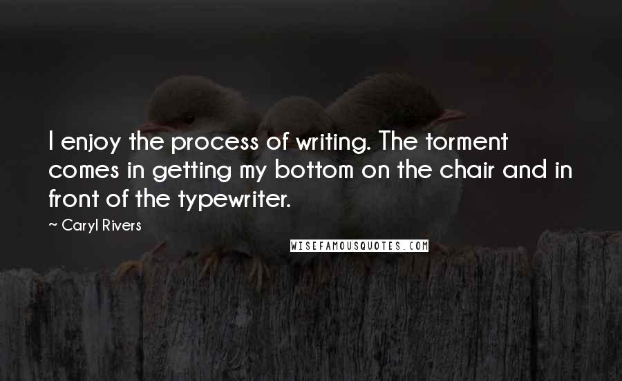 Caryl Rivers quotes: I enjoy the process of writing. The torment comes in getting my bottom on the chair and in front of the typewriter.