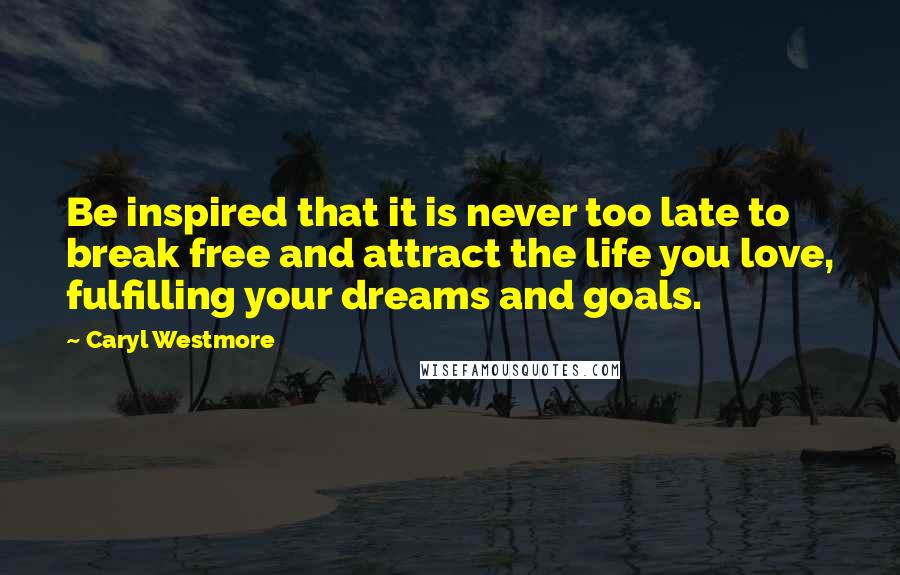 Caryl Westmore quotes: Be inspired that it is never too late to break free and attract the life you love, fulfilling your dreams and goals.