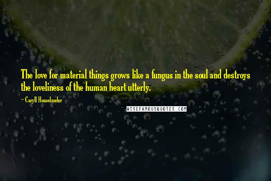 Caryll Houselander quotes: The love for material things grows like a fungus in the soul and destroys the loveliness of the human heart utterly.