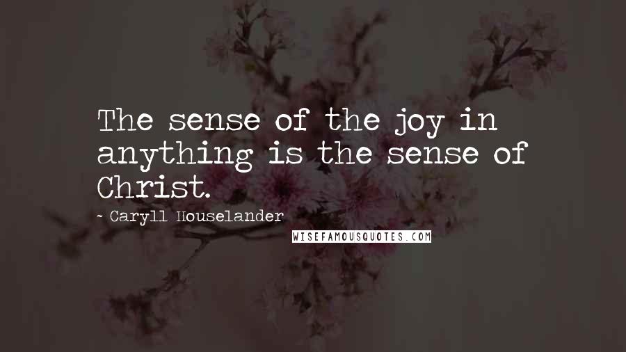 Caryll Houselander quotes: The sense of the joy in anything is the sense of Christ.