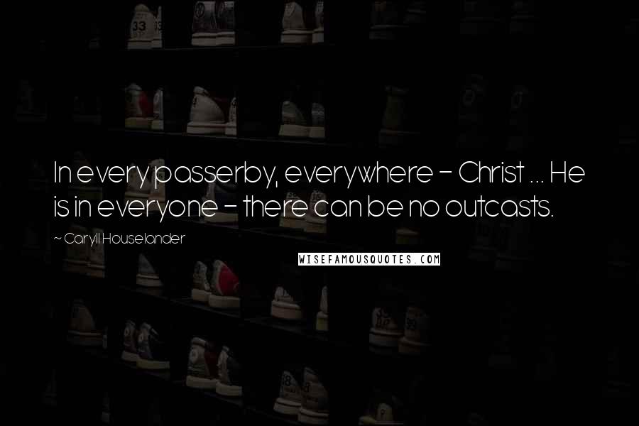 Caryll Houselander quotes: In every passerby, everywhere - Christ ... He is in everyone - there can be no outcasts.