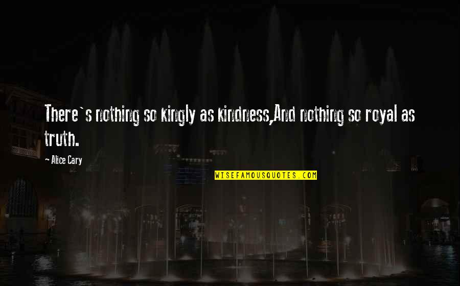 Cary's Quotes By Alice Cary: There's nothing so kingly as kindness,And nothing so