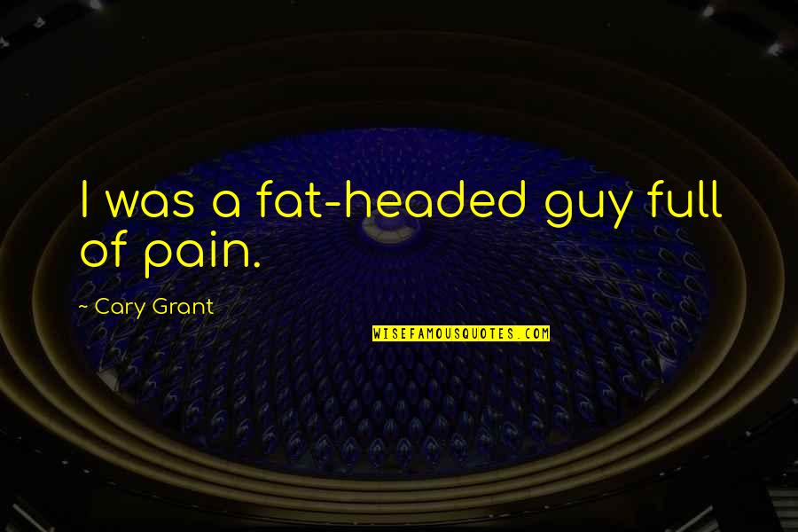 Cary's Quotes By Cary Grant: I was a fat-headed guy full of pain.