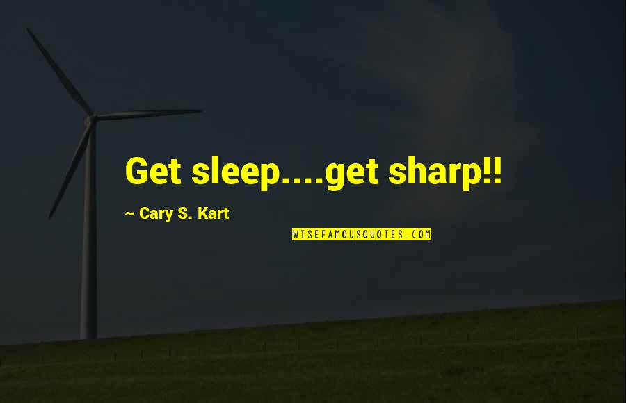 Cary's Quotes By Cary S. Kart: Get sleep....get sharp!!