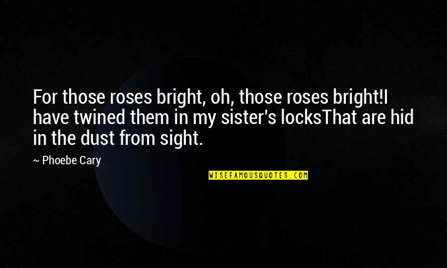Cary's Quotes By Phoebe Cary: For those roses bright, oh, those roses bright!I