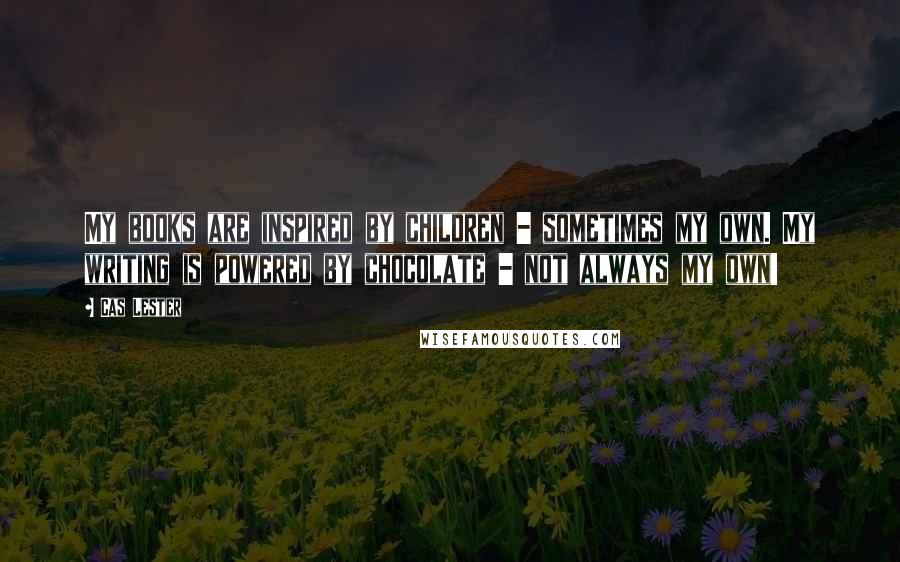 Cas Lester quotes: My books are inspired by children - sometimes my own. My writing is powered by chocolate - not always my own!