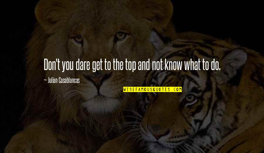 Casablancas Julian Quotes By Julian Casablancas: Don't you dare get to the top and Casablancas Julian Quotes By Julian Casablancas: Don't you dare get to the top and