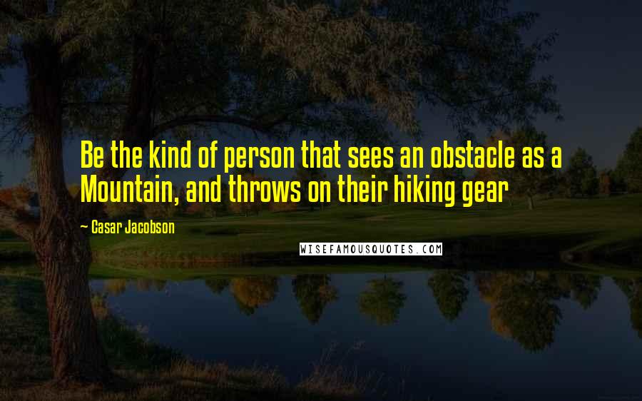 Casar Jacobson quotes: Be the kind of person that sees an obstacle as a Mountain, and throws on their hiking gear Casar Jacobson quotes: Be the kind of person that sees an obstacle as a Mountain, and throws on their hiking gear
