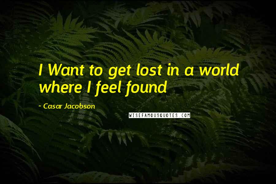 Casar Jacobson quotes: I Want to get lost in a world where I feel found