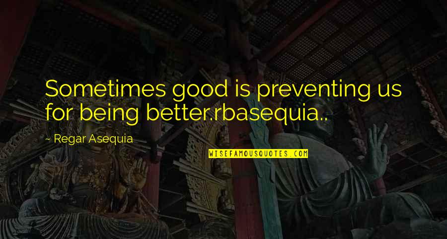 Casarotto Marsh Quotes By Regar Asequia: Sometimes good is preventing us for being better.rbasequia..