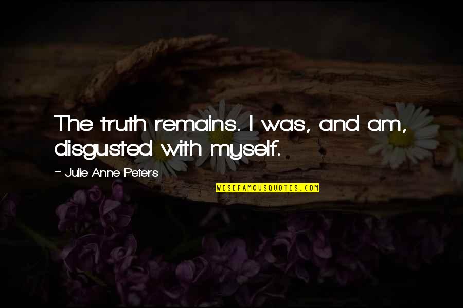 Casaundra Maisonet Quotes By Julie Anne Peters: The truth remains. I was, and am, disgusted Casaundra Maisonet Quotes By Julie Anne Peters: The truth remains. I was, and am, disgusted
