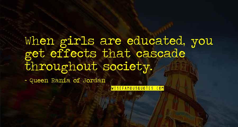 Cascade Quotes By Queen Rania Of Jordan: When girls are educated, you get effects that