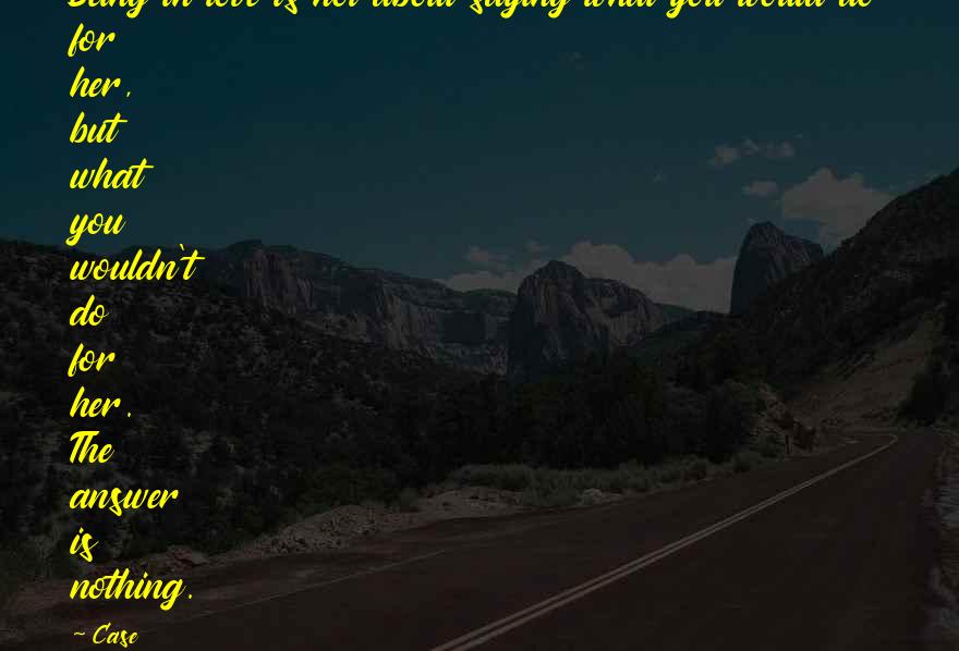 Case quotes: Being in love is not about saying what you would do for her, but what you wouldn't do for her. The answer is nothing.