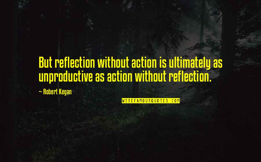 Casedodo Quotes By Robert Kegan: But reflection without action is ultimately as unproductive
