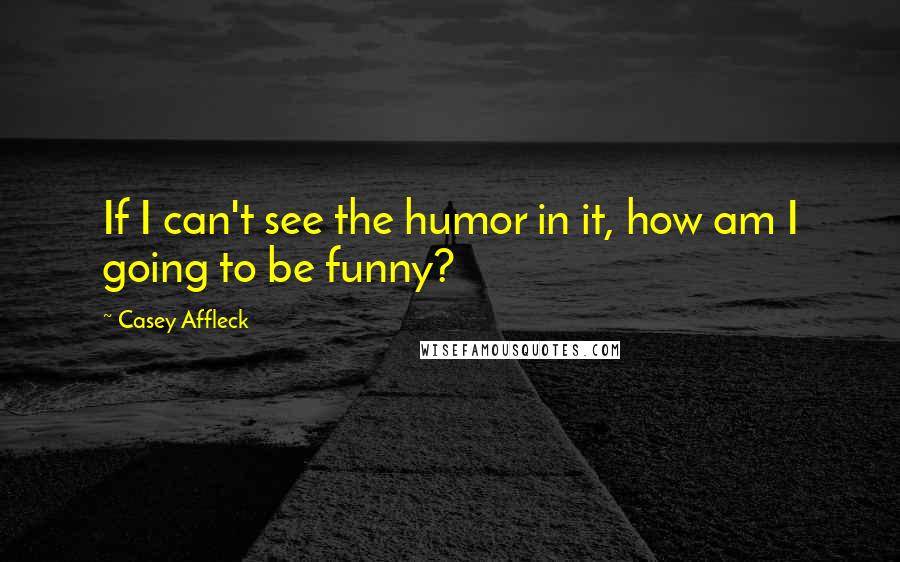 Casey Affleck quotes: If I can't see the humor in it, how am I going to be funny?