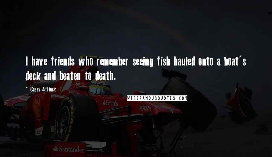 Casey Affleck quotes: I have friends who remember seeing fish hauled onto a boat's deck and beaten to death.