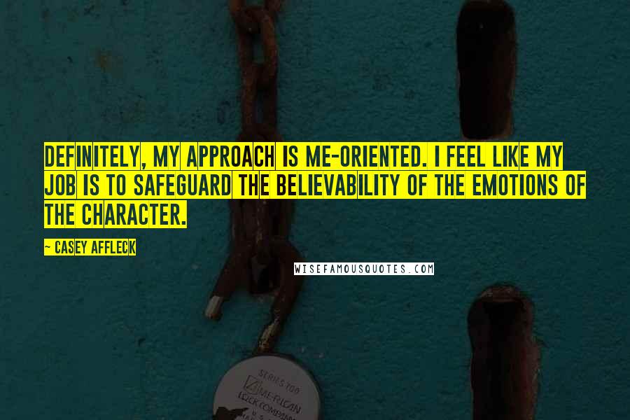 Casey Affleck quotes: Definitely, my approach is me-oriented. I feel like my job is to safeguard the believability of the emotions of the character.