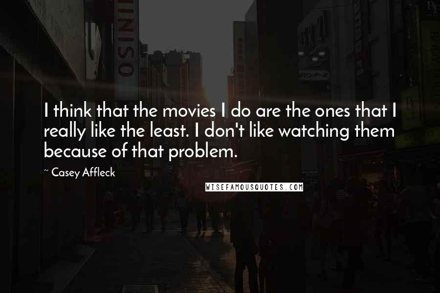 Casey Affleck quotes: I think that the movies I do are the ones that I really like the least. I don't like watching them because of that problem.