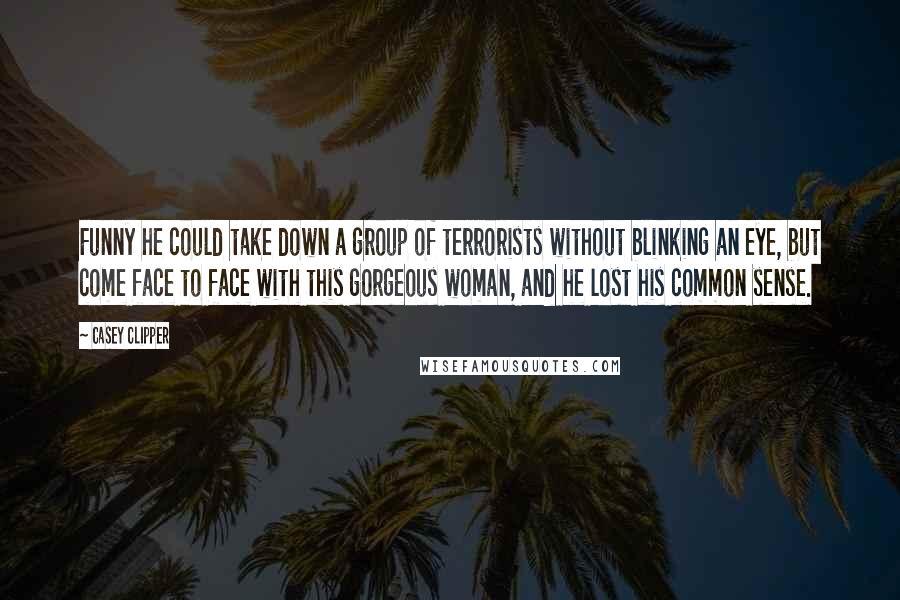 Casey Clipper quotes: Funny he could take down a group of terrorists without blinking an eye, but come face to face with this gorgeous woman, and he lost his common sense.