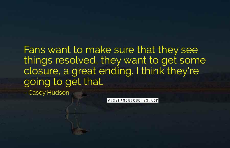 Casey Hudson quotes: Fans want to make sure that they see things resolved, they want to get some closure, a great ending. I think they're going to get that.